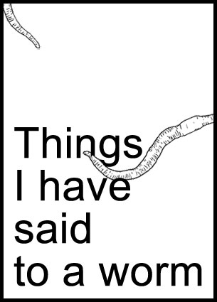 Things I have said to a worm 21/06/2013