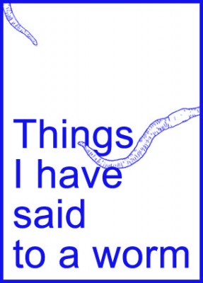 Things I have said to a worm 01/12/2014
