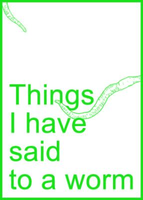Things I have said to a worm 05/12/2013