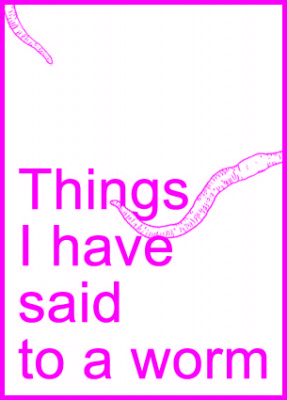 Things I have said to a worm 01/12/2020