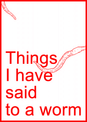 Things I have said to a worm 21/01/2014